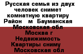 Русская семья из двух человек снимет 1-комнатную квартиру › Район ­ м. Бауманская - Московская обл., Москва г. Недвижимость » Квартиры сниму   . Московская обл.,Москва г.